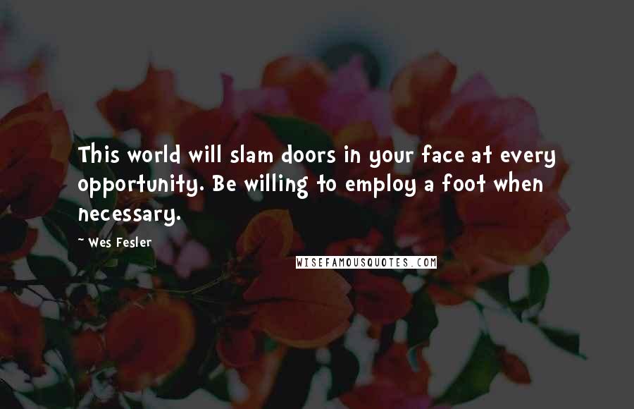 Wes Fesler Quotes: This world will slam doors in your face at every opportunity. Be willing to employ a foot when necessary.