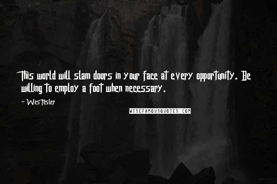 Wes Fesler Quotes: This world will slam doors in your face at every opportunity. Be willing to employ a foot when necessary.