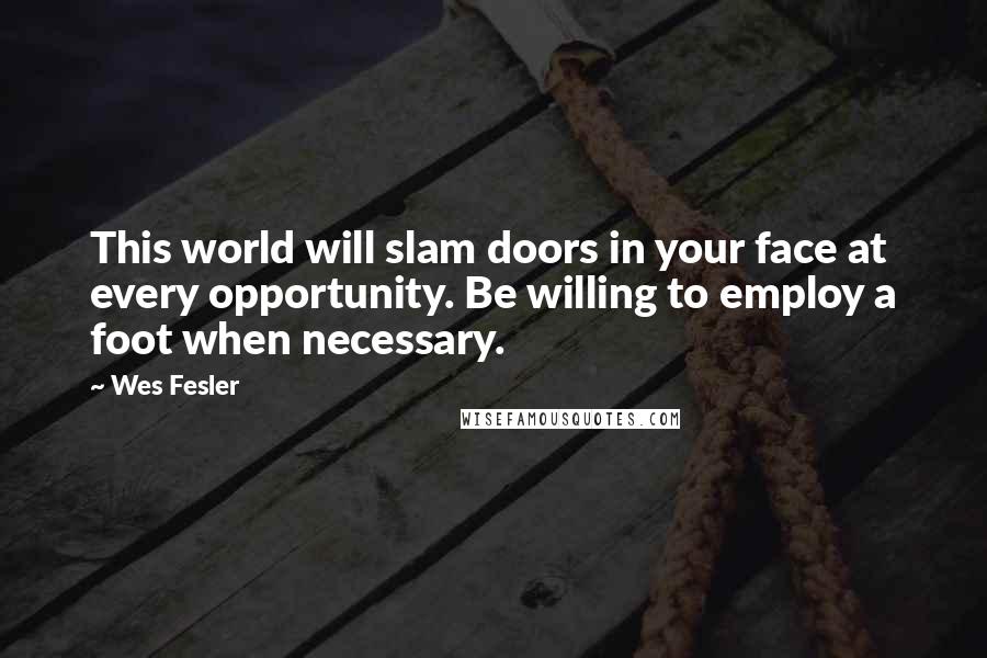 Wes Fesler Quotes: This world will slam doors in your face at every opportunity. Be willing to employ a foot when necessary.