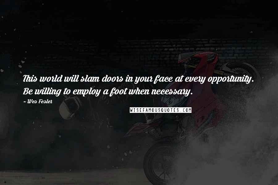 Wes Fesler Quotes: This world will slam doors in your face at every opportunity. Be willing to employ a foot when necessary.
