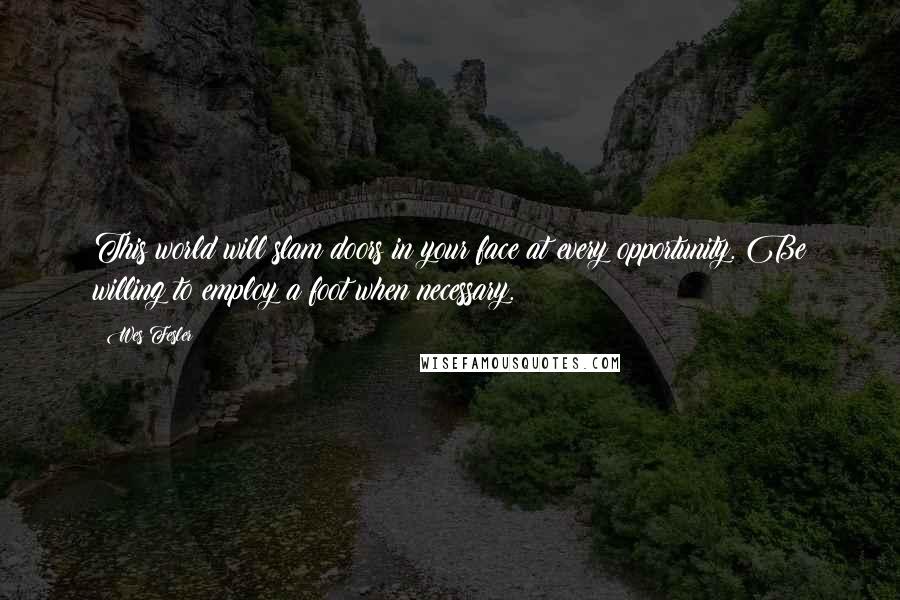 Wes Fesler Quotes: This world will slam doors in your face at every opportunity. Be willing to employ a foot when necessary.