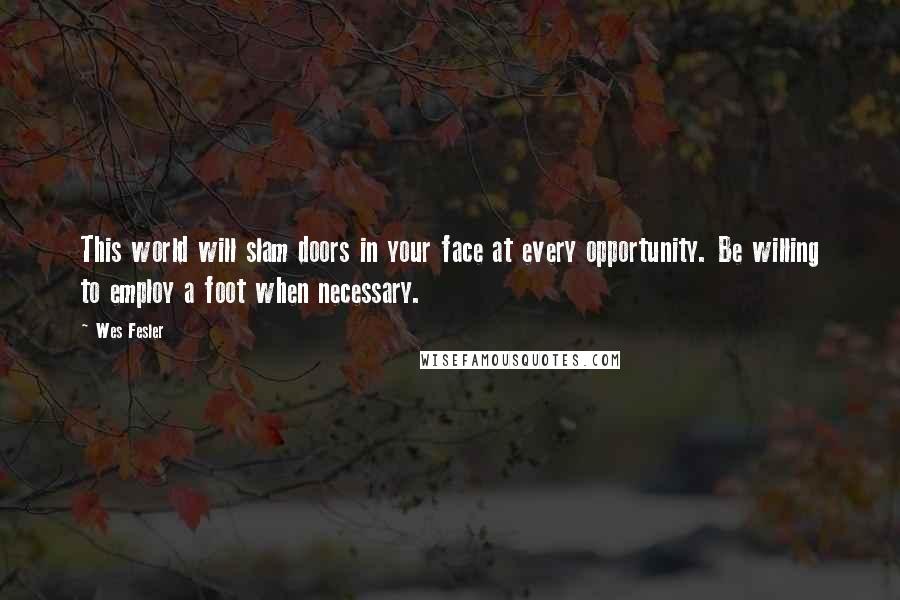 Wes Fesler Quotes: This world will slam doors in your face at every opportunity. Be willing to employ a foot when necessary.