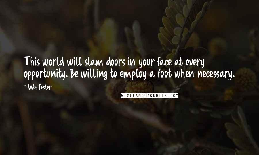 Wes Fesler Quotes: This world will slam doors in your face at every opportunity. Be willing to employ a foot when necessary.