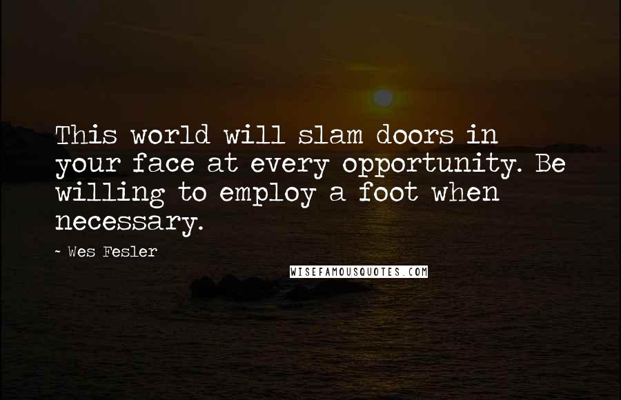 Wes Fesler Quotes: This world will slam doors in your face at every opportunity. Be willing to employ a foot when necessary.