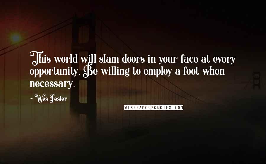 Wes Fesler Quotes: This world will slam doors in your face at every opportunity. Be willing to employ a foot when necessary.