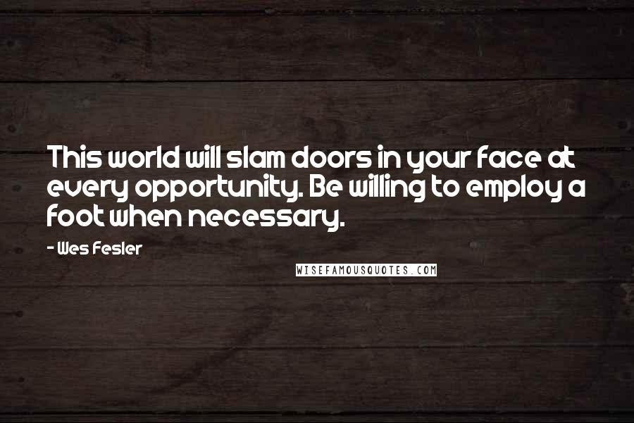 Wes Fesler Quotes: This world will slam doors in your face at every opportunity. Be willing to employ a foot when necessary.