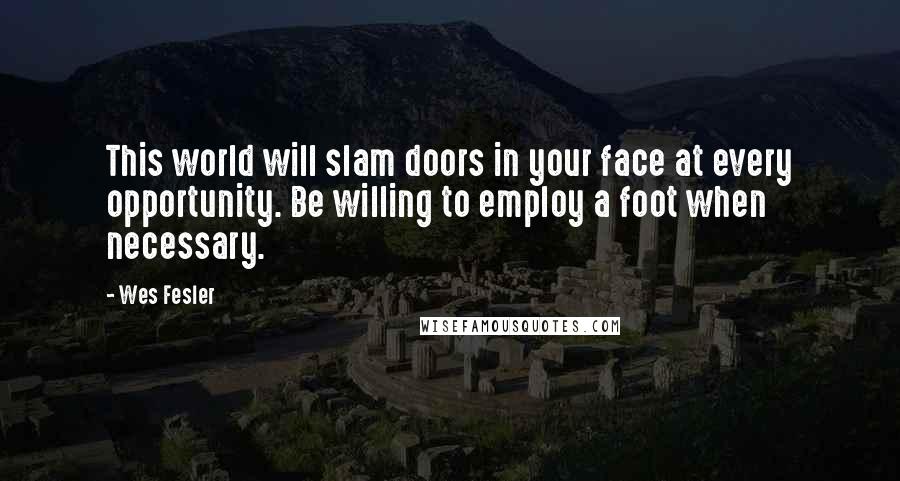 Wes Fesler Quotes: This world will slam doors in your face at every opportunity. Be willing to employ a foot when necessary.