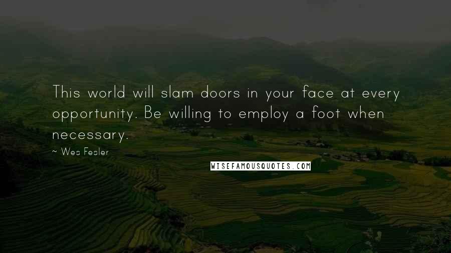 Wes Fesler Quotes: This world will slam doors in your face at every opportunity. Be willing to employ a foot when necessary.