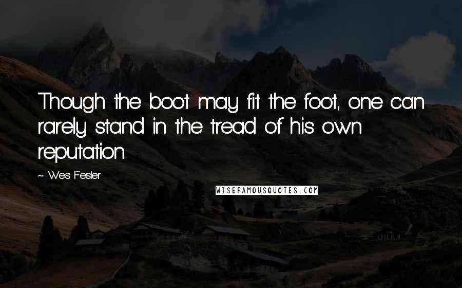 Wes Fesler Quotes: Though the boot may fit the foot, one can rarely stand in the tread of his own reputation.