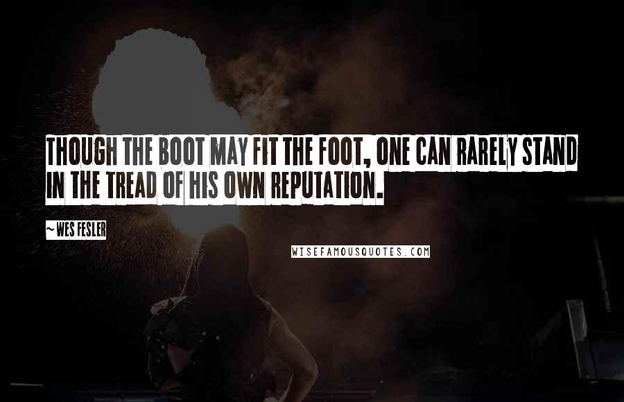 Wes Fesler Quotes: Though the boot may fit the foot, one can rarely stand in the tread of his own reputation.