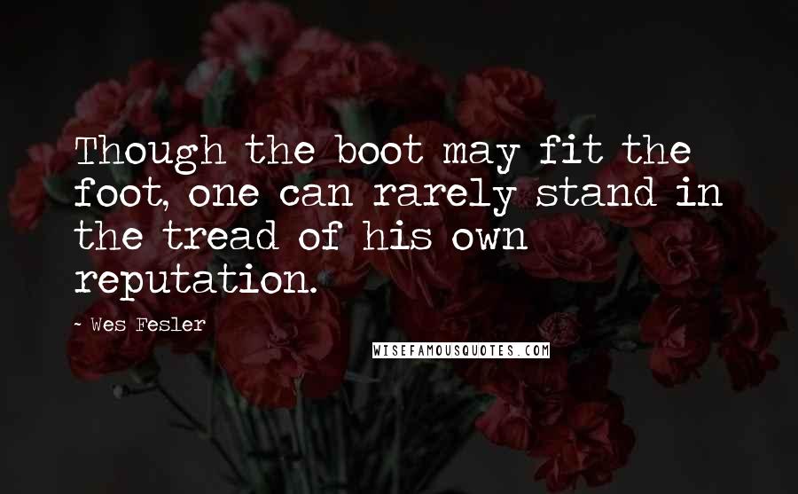 Wes Fesler Quotes: Though the boot may fit the foot, one can rarely stand in the tread of his own reputation.