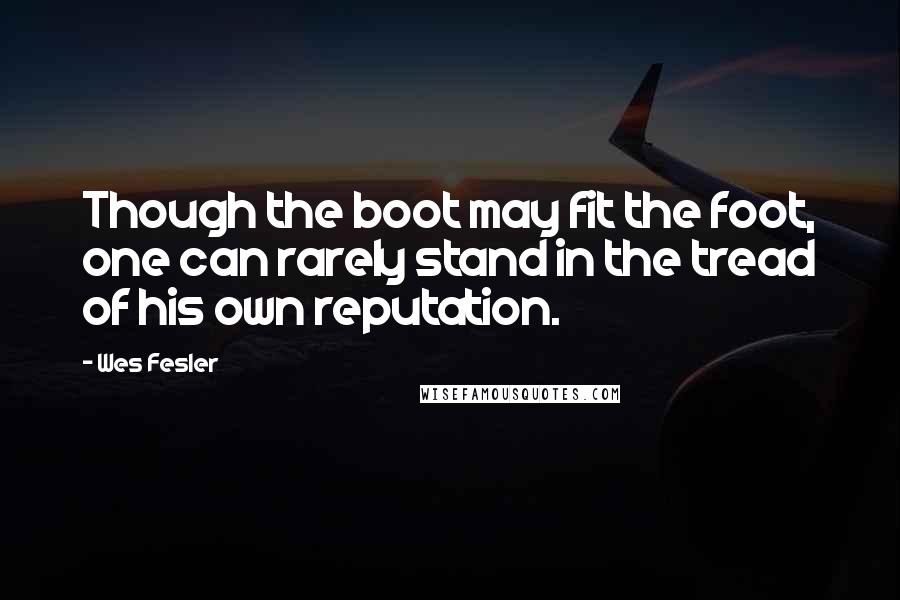 Wes Fesler Quotes: Though the boot may fit the foot, one can rarely stand in the tread of his own reputation.