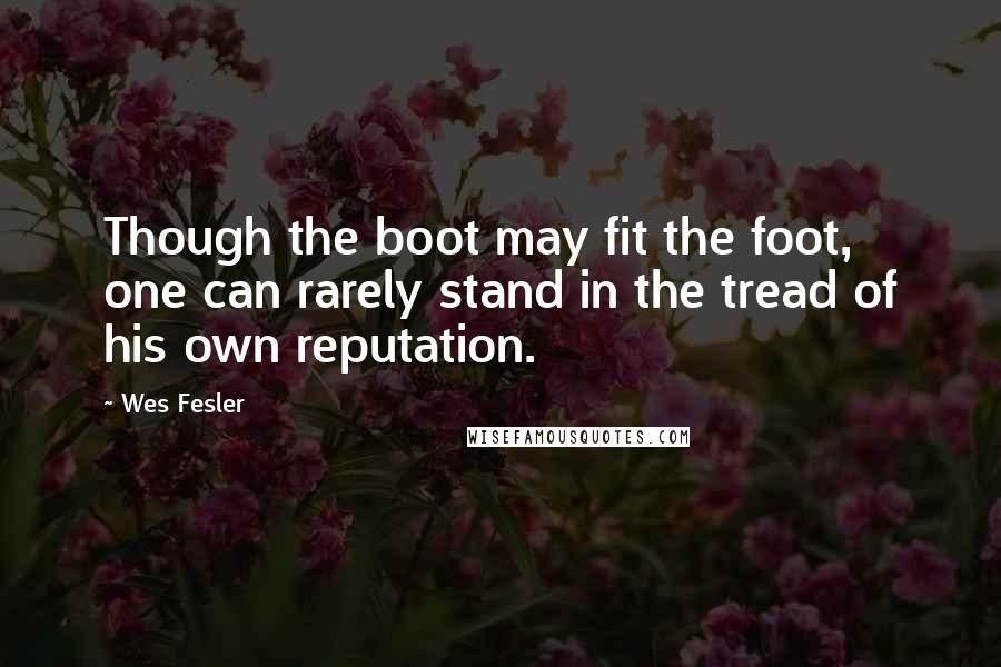 Wes Fesler Quotes: Though the boot may fit the foot, one can rarely stand in the tread of his own reputation.