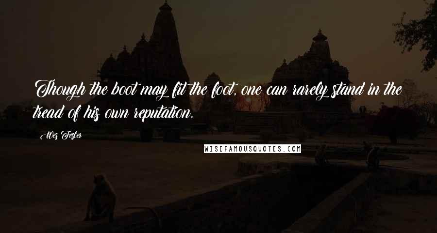 Wes Fesler Quotes: Though the boot may fit the foot, one can rarely stand in the tread of his own reputation.