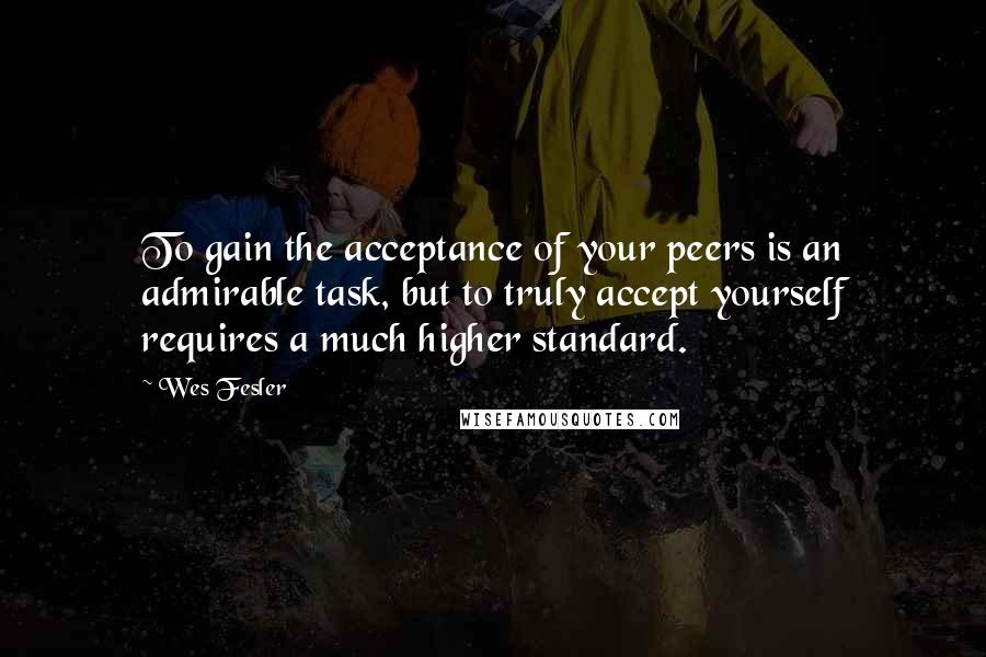 Wes Fesler Quotes: To gain the acceptance of your peers is an admirable task, but to truly accept yourself requires a much higher standard.