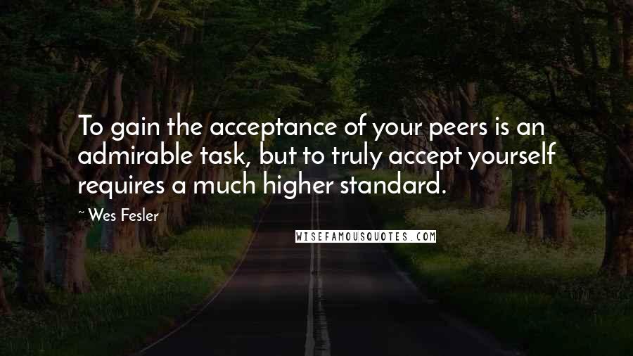 Wes Fesler Quotes: To gain the acceptance of your peers is an admirable task, but to truly accept yourself requires a much higher standard.