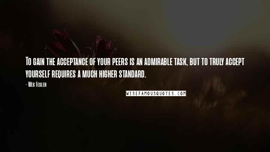 Wes Fesler Quotes: To gain the acceptance of your peers is an admirable task, but to truly accept yourself requires a much higher standard.