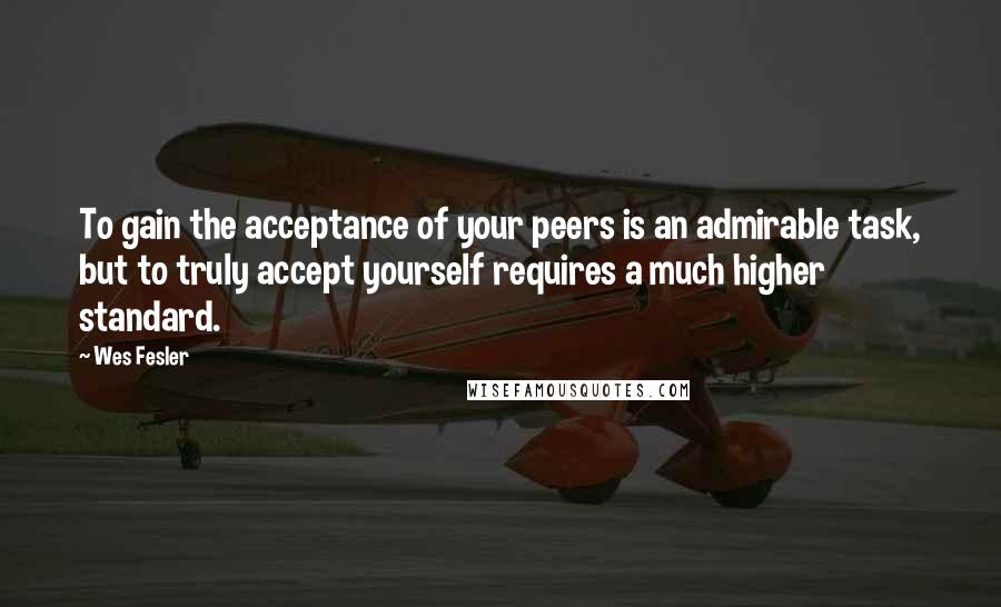 Wes Fesler Quotes: To gain the acceptance of your peers is an admirable task, but to truly accept yourself requires a much higher standard.