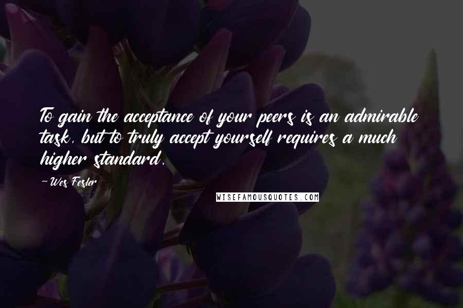 Wes Fesler Quotes: To gain the acceptance of your peers is an admirable task, but to truly accept yourself requires a much higher standard.