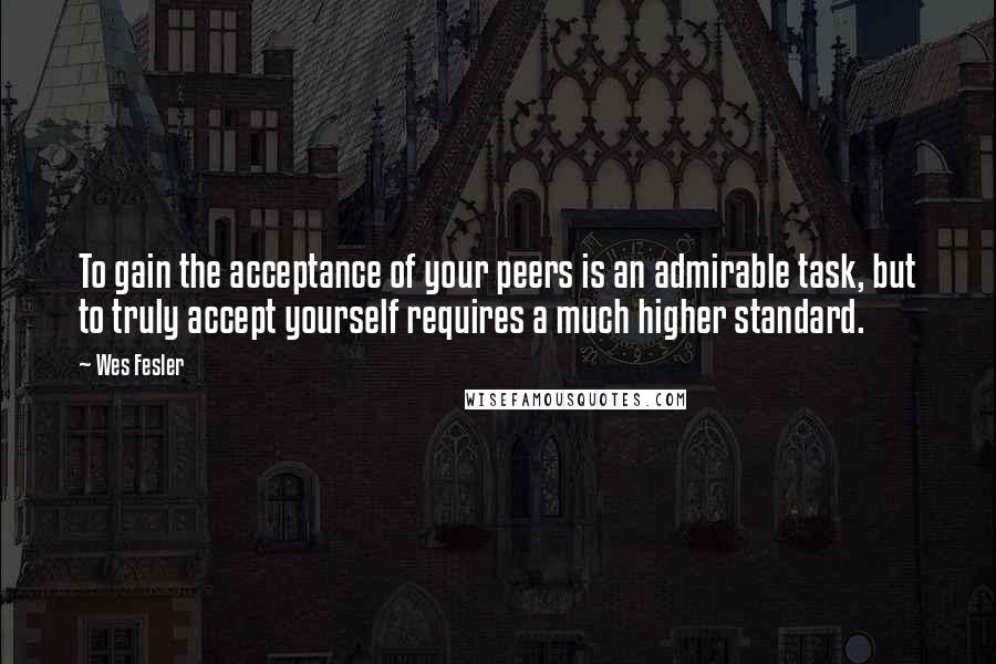 Wes Fesler Quotes: To gain the acceptance of your peers is an admirable task, but to truly accept yourself requires a much higher standard.