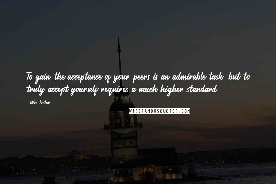 Wes Fesler Quotes: To gain the acceptance of your peers is an admirable task, but to truly accept yourself requires a much higher standard.