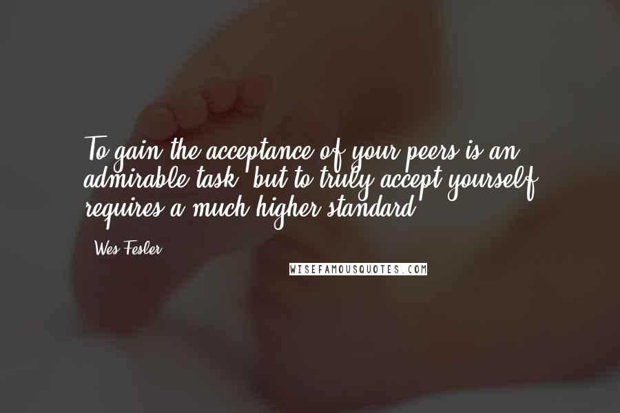 Wes Fesler Quotes: To gain the acceptance of your peers is an admirable task, but to truly accept yourself requires a much higher standard.