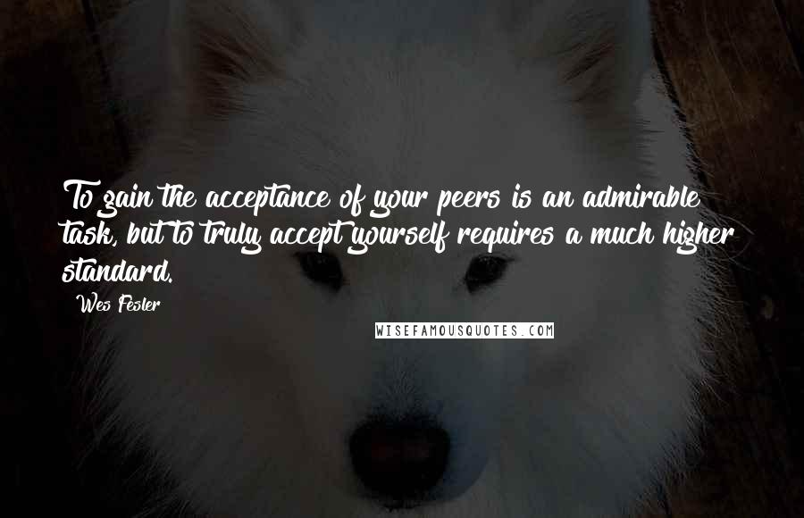 Wes Fesler Quotes: To gain the acceptance of your peers is an admirable task, but to truly accept yourself requires a much higher standard.