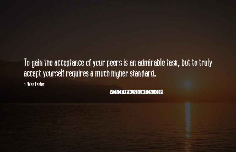 Wes Fesler Quotes: To gain the acceptance of your peers is an admirable task, but to truly accept yourself requires a much higher standard.