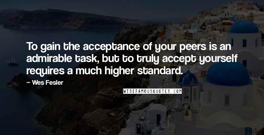 Wes Fesler Quotes: To gain the acceptance of your peers is an admirable task, but to truly accept yourself requires a much higher standard.