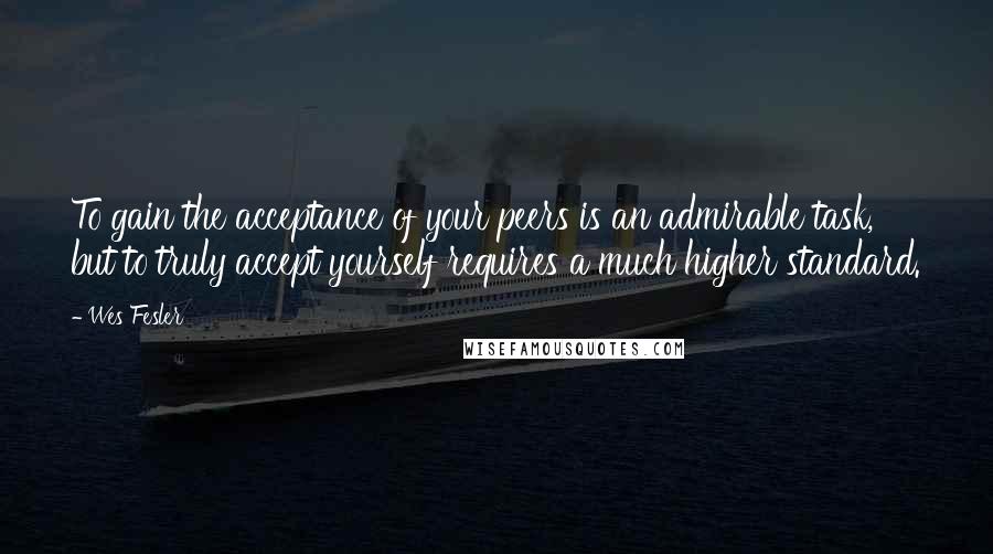 Wes Fesler Quotes: To gain the acceptance of your peers is an admirable task, but to truly accept yourself requires a much higher standard.