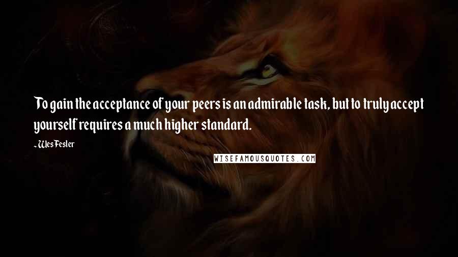 Wes Fesler Quotes: To gain the acceptance of your peers is an admirable task, but to truly accept yourself requires a much higher standard.