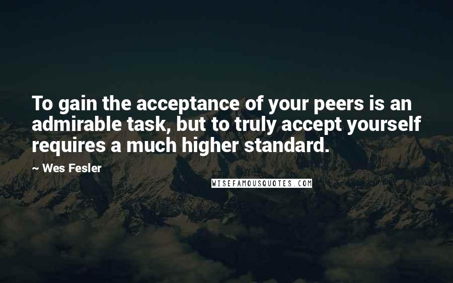 Wes Fesler Quotes: To gain the acceptance of your peers is an admirable task, but to truly accept yourself requires a much higher standard.