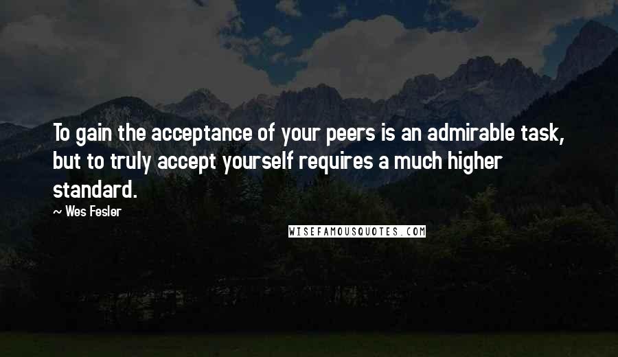 Wes Fesler Quotes: To gain the acceptance of your peers is an admirable task, but to truly accept yourself requires a much higher standard.