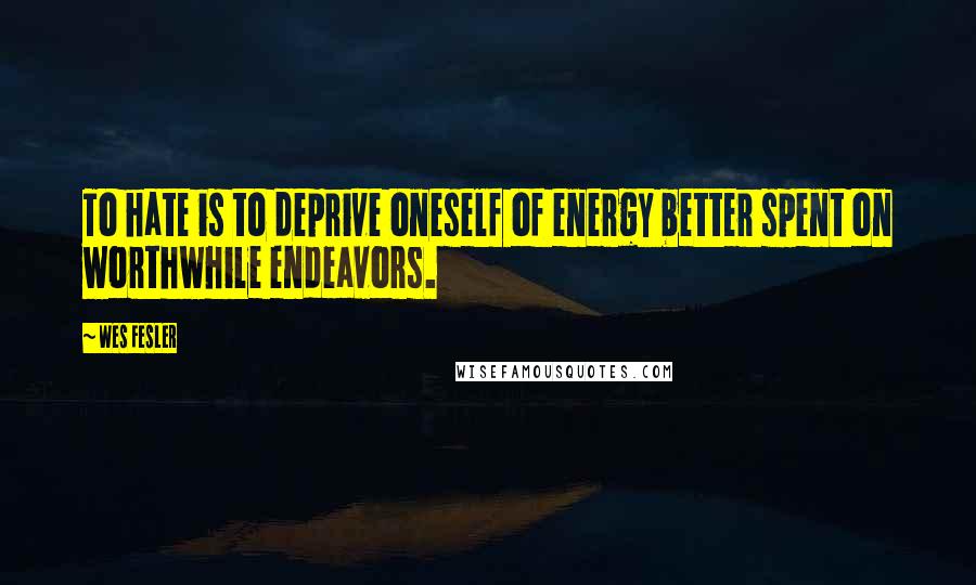 Wes Fesler Quotes: To hate is to deprive oneself of energy better spent on worthwhile endeavors.