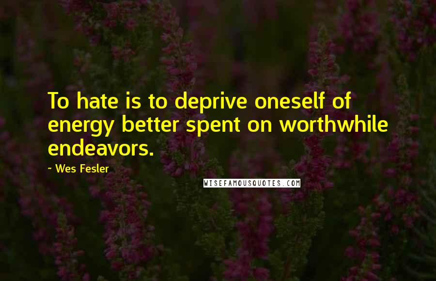Wes Fesler Quotes: To hate is to deprive oneself of energy better spent on worthwhile endeavors.