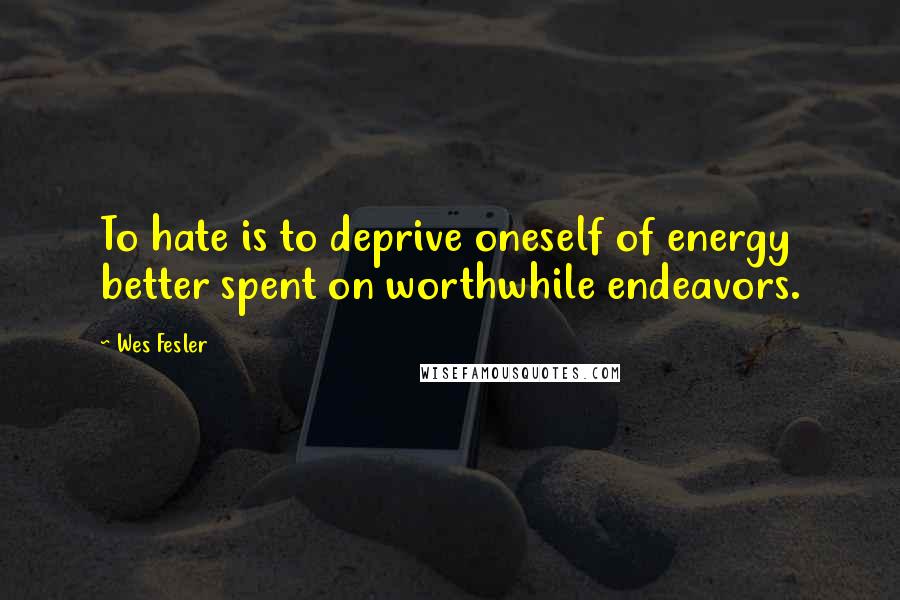 Wes Fesler Quotes: To hate is to deprive oneself of energy better spent on worthwhile endeavors.