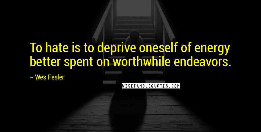 Wes Fesler Quotes: To hate is to deprive oneself of energy better spent on worthwhile endeavors.