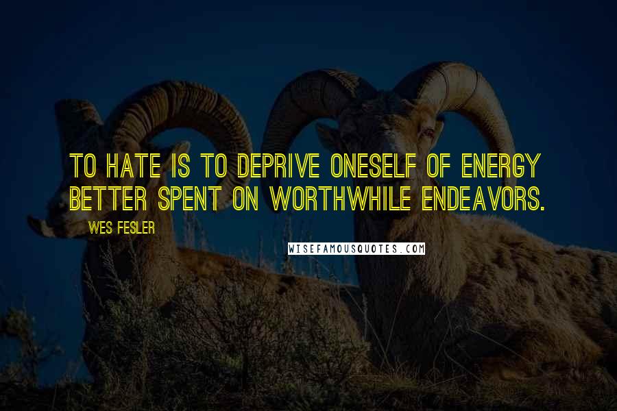 Wes Fesler Quotes: To hate is to deprive oneself of energy better spent on worthwhile endeavors.