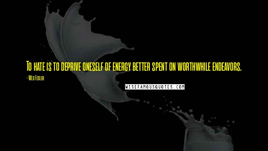 Wes Fesler Quotes: To hate is to deprive oneself of energy better spent on worthwhile endeavors.