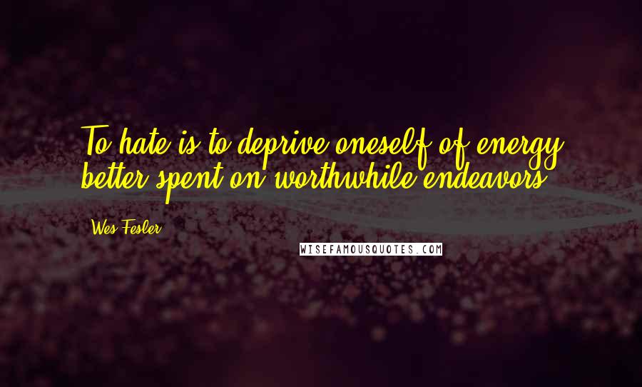 Wes Fesler Quotes: To hate is to deprive oneself of energy better spent on worthwhile endeavors.