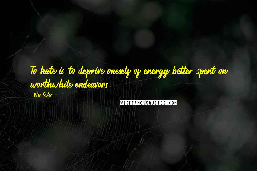 Wes Fesler Quotes: To hate is to deprive oneself of energy better spent on worthwhile endeavors.