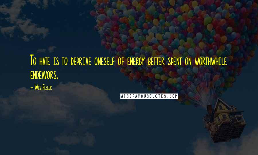 Wes Fesler Quotes: To hate is to deprive oneself of energy better spent on worthwhile endeavors.