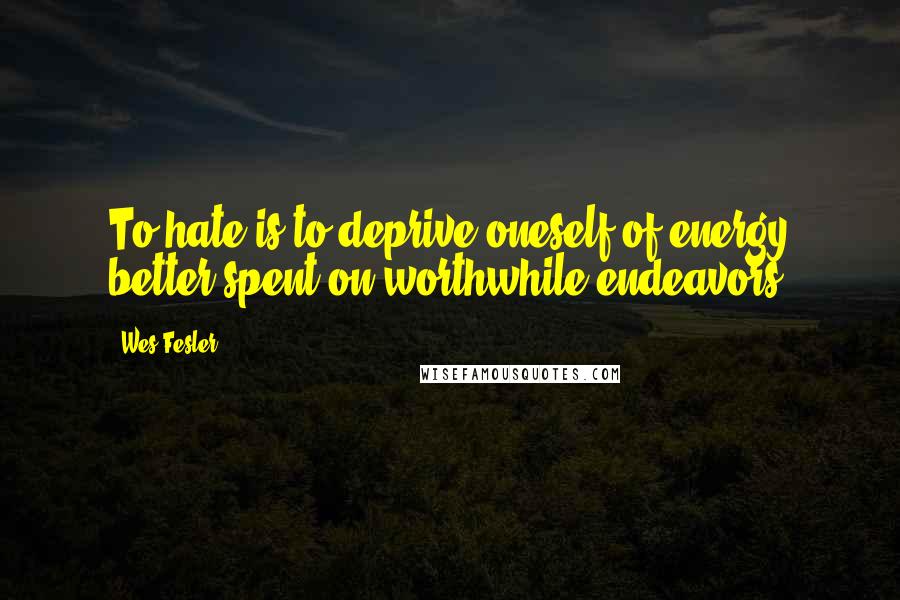 Wes Fesler Quotes: To hate is to deprive oneself of energy better spent on worthwhile endeavors.