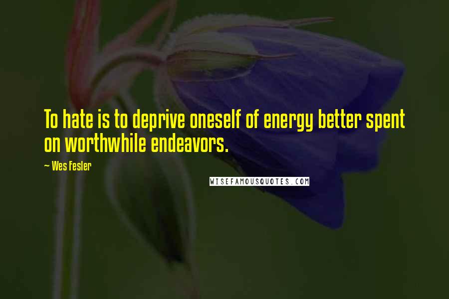 Wes Fesler Quotes: To hate is to deprive oneself of energy better spent on worthwhile endeavors.