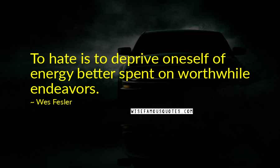 Wes Fesler Quotes: To hate is to deprive oneself of energy better spent on worthwhile endeavors.