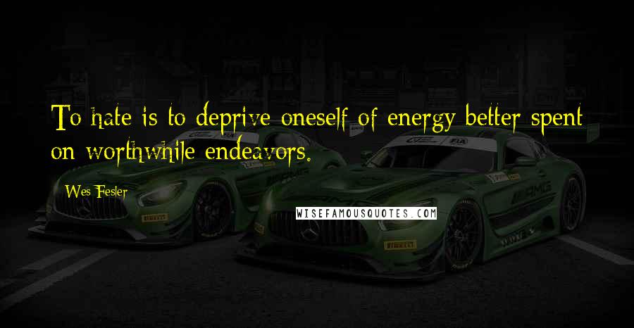 Wes Fesler Quotes: To hate is to deprive oneself of energy better spent on worthwhile endeavors.