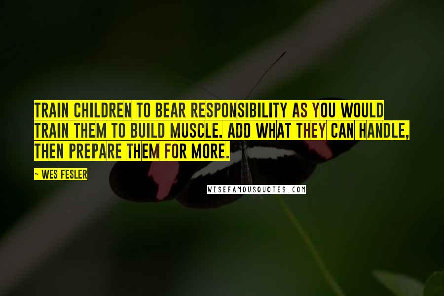 Wes Fesler Quotes: Train children to bear responsibility as you would train them to build muscle. Add what they can handle, then prepare them for more.