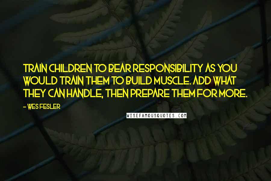 Wes Fesler Quotes: Train children to bear responsibility as you would train them to build muscle. Add what they can handle, then prepare them for more.