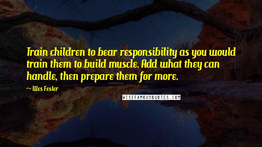 Wes Fesler Quotes: Train children to bear responsibility as you would train them to build muscle. Add what they can handle, then prepare them for more.