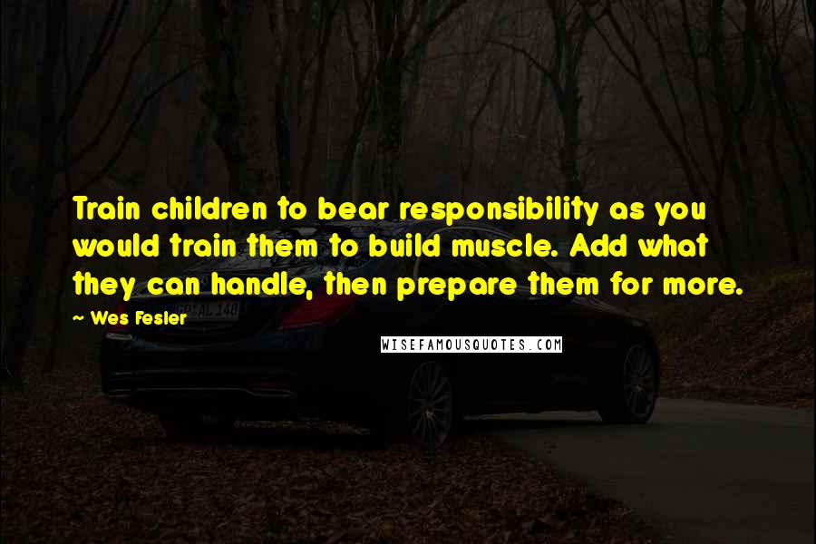 Wes Fesler Quotes: Train children to bear responsibility as you would train them to build muscle. Add what they can handle, then prepare them for more.
